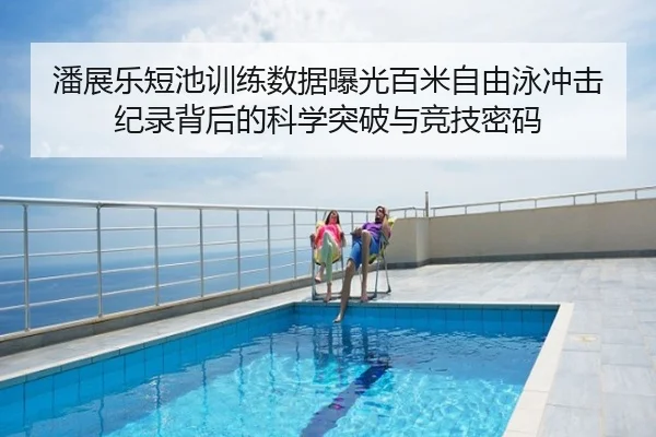 潘展乐短池训练数据曝光百米自由泳冲击纪录背后的科学突破与竞技密码